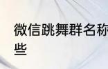 微信跳舞群名称 微信跳舞群名称有哪些