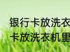 银行卡放洗衣机里洗了还能用吗 银行卡放洗衣机里洗了还能不能用