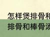 怎样煲排骨和棒骨汤才最营养 如何煲排骨和棒骨汤才最营养