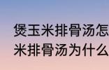 煲玉米排骨汤怎么汤成白色的了 煲玉米排骨汤为什么汤成了白色的了