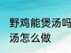 野鸡能煲汤吗要怎样做才好吃 野鸡煲汤怎么做