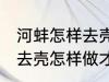 河蚌怎样去壳怎样做才好吃 河蚌如何去壳怎样做才好吃