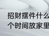 招财摆件什么时候放家里 招财摆件哪个时间放家里