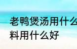 老鸭煲汤用什么调料好 老鸭煲汤的调料用什么好