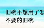 旧碗不想用了怎么处理 如何处理家里不要的旧碗