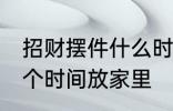 招财摆件什么时候放家里 招财摆件哪个时间放家里